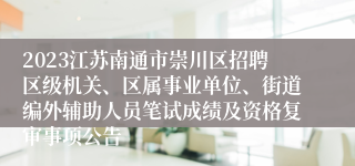 2023江苏南通市崇川区招聘区级机关、区属事业单位、街道编外辅助人员笔试成绩及资格复审事项公告