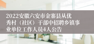 2022安徽六安市金寨县从优秀村（社区）干部中招聘乡镇事业单位工作人员4人公告