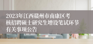 2023年江西赣州市南康区考核招聘硕士研究生增设笔试环节有关事项公告