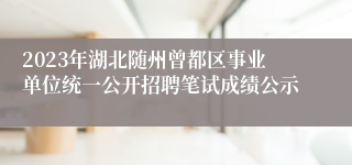 2023年湖北随州曾都区事业单位统一公开招聘笔试成绩公示