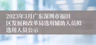 2023年3月广东深圳市福田区发展和改革局选用辅助人员拟选用人员公示