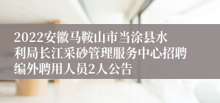 2022安徽马鞍山市当涂县水利局长江采砂管理服务中心招聘编外聘用人员2人公告