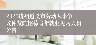2023贵州遵义市劳动人事争议仲裁院招募青年就业见习人员公告