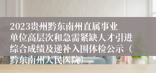 2023贵州黔东南州直属事业单位高层次和急需紧缺人才引进综合成绩及递补入围体检公示（黔东南州人民医院）