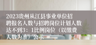 2023贵州从江县事业单位招聘报名人数与招聘岗位计划人数达不到3：1比例岗位（以缴费人数为准）公示