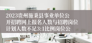 2023贵州施秉县事业单位公开招聘网上报名人数与招聘岗位计划人数不足3:1比例岗位公示（以缴费人数为准）