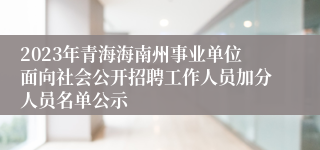 2023年青海海南州事业单位面向社会公开招聘工作人员加分人员名单公示