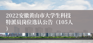 2022安徽黄山市大学生科技特派员岗位选认公告（105人）