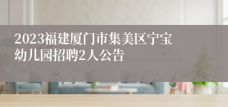 2023福建厦门市集美区宁宝幼儿园招聘2人公告