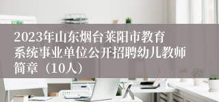 2023年山东烟台莱阳市教育系统事业单位公开招聘幼儿教师简章（10人）