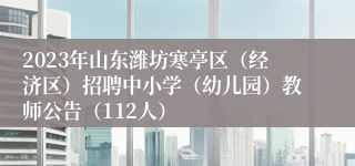 2023年山东潍坊寒亭区（经济区）招聘中小学（幼儿园）教师公告（112人）