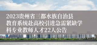 2023贵州省三都水族自治县教育系统赴高校引进急需紧缺学科专业教师人才22人公告