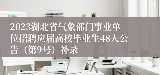 2023湖北省气象部门事业单位招聘应届高校毕业生48人公告（第9号）补录