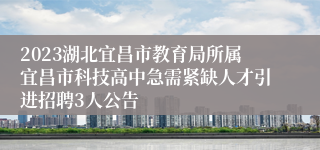 2023湖北宜昌市教育局所属宜昌市科技高中急需紧缺人才引进招聘3人公告