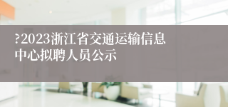 ?2023浙江省交通运输信息中心拟聘人员公示