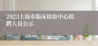 2023上海市临床检验中心拟聘人员公示