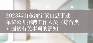 2023年山东济宁梁山县事业单位公开招聘工作人员（综合类）面试有关事项的通知