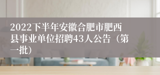 2022下半年安徽合肥市肥西县事业单位招聘43人公告（第一批）