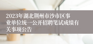 2023年湖北荆州市沙市区事业单位统一公开招聘笔试成绩有关事项公告