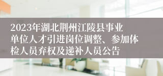 2023年湖北荆州江陵县事业单位人才引进岗位调整、参加体检人员弃权及递补人员公告