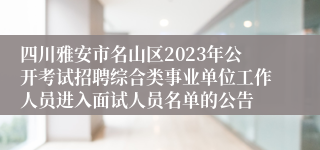 四川雅安市名山区2023年公开考试招聘综合类事业单位工作人员进入面试人员名单的公告