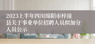 2023上半年四川绵阳市梓潼县关于事业单位招聘人员拟加分人员公示