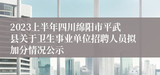 2023上半年四川绵阳市平武县关于卫生事业单位招聘人员拟加分情况公示