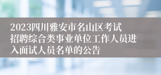 2023四川雅安市名山区考试招聘综合类事业单位工作人员进入面试人员名单的公告