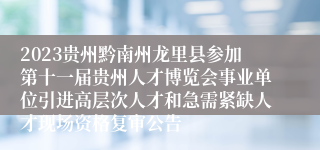 2023贵州黔南州龙里县参加第十一届贵州人才博览会事业单位引进高层次人才和急需紧缺人才现场资格复审公告