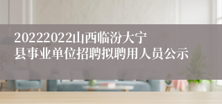 20222022山西临汾大宁县事业单位招聘拟聘用人员公示