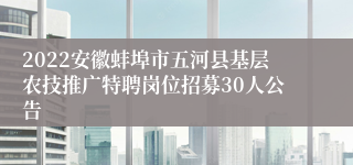 2022安徽蚌埠市五河县基层农技推广特聘岗位招募30人公告