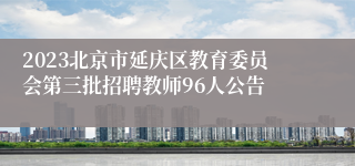 2023北京市延庆区教育委员会第三批招聘教师96人公告