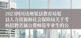 2023四川达州渠县教育局渠县人力资源和社会保障局关于考核招聘省属公费师范毕业生的公告