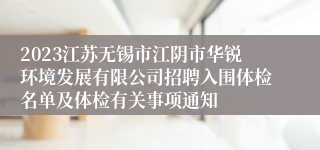 2023江苏无锡市江阴市华锐环境发展有限公司招聘入围体检名单及体检有关事项通知