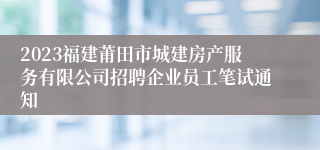 2023福建莆田市城建房产服务有限公司招聘企业员工笔试通知