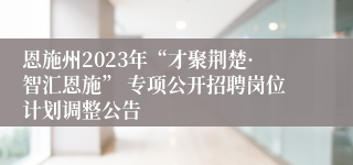 恩施州2023年“才聚荆楚·智汇恩施” 专项公开招聘岗位计划调整公告