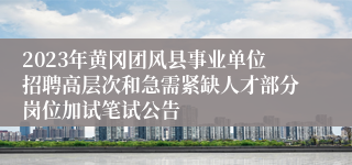 2023年黄冈团风县事业单位招聘高层次和急需紧缺人才部分岗位加试笔试公告