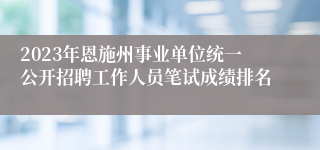 2023年恩施州事业单位统一公开招聘工作人员笔试成绩排名