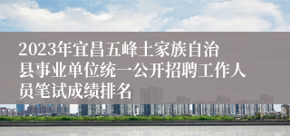 2023年宜昌五峰土家族自治县事业单位统一公开招聘工作人员笔试成绩排名
