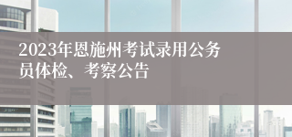 2023年恩施州考试录用公务员体检、考察公告