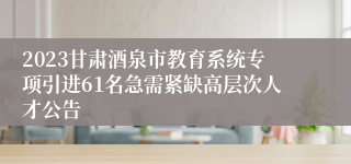 2023甘肃酒泉市教育系统专项引进61名急需紧缺高层次人才公告