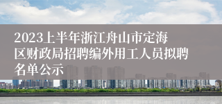 2023上半年浙江舟山市定海区财政局招聘编外用工人员拟聘名单公示
