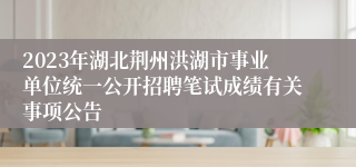 2023年湖北荆州洪湖市事业单位统一公开招聘笔试成绩有关事项公告