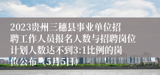 2023贵州三穗县事业单位招聘工作人员报名人数与招聘岗位计划人数达不到3:1比例的岗位公布（5月5日）