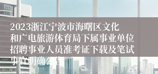 2023浙江宁波市海曙区文化和广电旅游体育局下属事业单位招聘事业人员准考证下载及笔试事宜明确公告