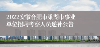 2022安徽合肥市巢湖市事业单位招聘考察人员递补公告