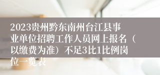 2023贵州黔东南州台江县事业单位招聘工作人员网上报名（以缴费为准）不足3比1比例岗位一览表