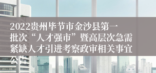 2022贵州毕节市金沙县第一批次“人才强市”暨高层次急需紧缺人才引进考察政审相关事宜公告