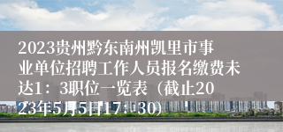 2023贵州黔东南州凯里市事业单位招聘工作人员报名缴费未达1：3职位一览表（截止2023年5月5日17：30）