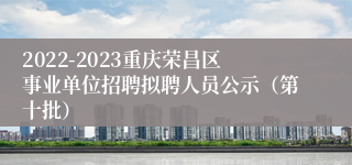 2022-2023重庆荣昌区事业单位招聘拟聘人员公示（第十批）